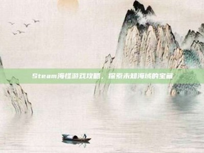 Steam海怪游戏攻略，探索未知海域的宝藏