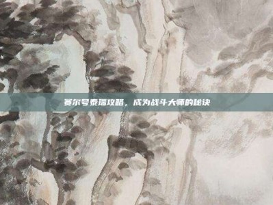 赛尔号泰瑞攻略，成为战斗大师的秘诀