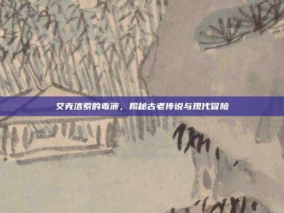 艾克洛索的毒液，揭秘古老传说与现代冒险