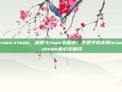 miaoa.steam，解锁Steam宝藏库！手把手教你用miaoa.steam省心又省钱