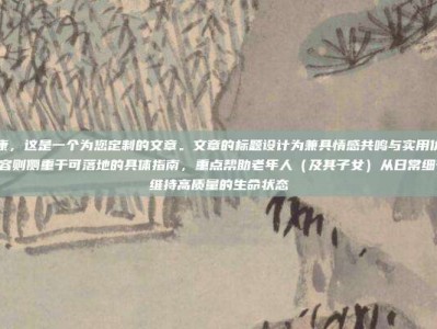 老年健康，这是一个为您定制的文章。文章的标题设计为兼具情感共鸣与实用价值的风格，内容则侧重于可落地的具体指南，重点帮助老年人（及其子女）从日常细节入手，维持高质量的生命状态