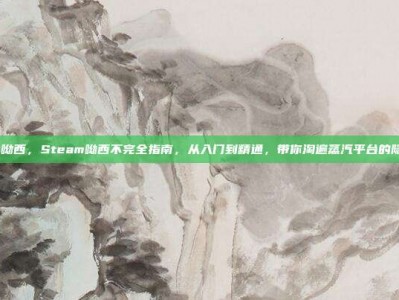 steam呦西，Steam呦西不完全指南，从入门到精通，带你淘遍蒸汽平台的隐藏好康