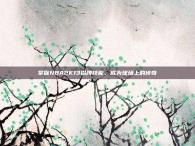 掌握NBA2K13招牌技能，成为球场上的传奇