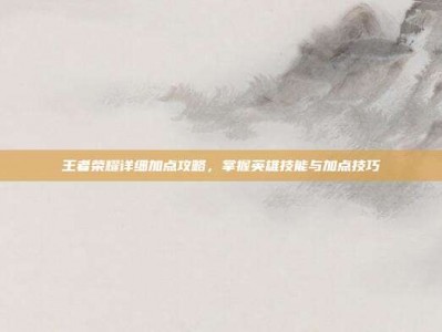 王者荣耀详细加点攻略，掌握英雄技能与加点技巧