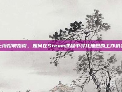 上海招聘指南，如何在Steam课程中寻找理想的工作机会