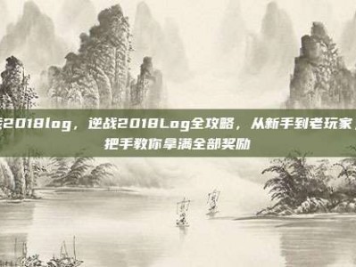 逆战2018log，逆战2018Log全攻略，从新手到老玩家，手把手教你拿满全部奖励