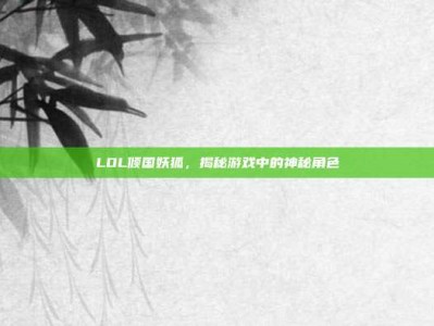 LOL倾国妖狐，揭秘游戏中的神秘角色