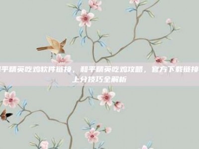 和平精英吃鸡软件链接，和平精英吃鸡攻略，官方下载链接与上分技巧全解析