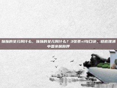 妹妹的女儿叫什么，妹妹的女儿叫什么？3张表+1句口诀，彻底理清中国亲属称呼