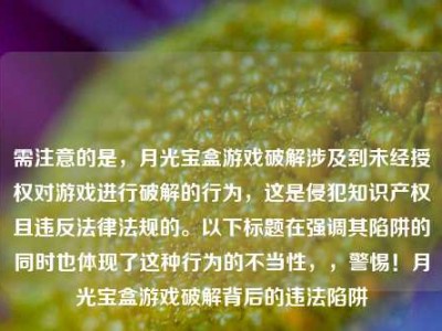 需注意的是，月光宝盒游戏破解涉及到未经授权对游戏进行破解的行为，这是侵犯知识产权且违反法律法规的。以下标题在强调其陷阱的同时也体现了这种行为的不当性，，警惕！月光宝盒游戏破解背后的违法陷阱