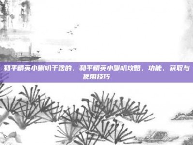 和平精英小喇叭干啥的，和平精英小喇叭攻略，功能、获取与使用技巧