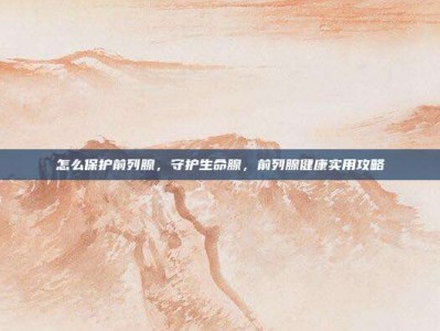 怎么保护前列腺，守护生命腺，前列腺健康实用攻略