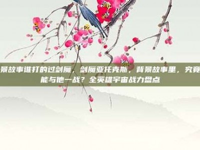 背景故事谁打的过剑魔，剑魔亚托克斯，背景故事里，究竟谁能与他一战？全英雄宇宙战力盘点