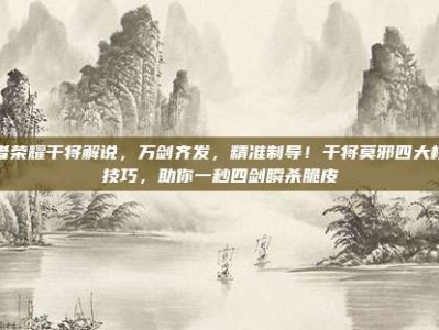 王者荣耀干将解说，万剑齐发，精准制导！干将莫邪四大核心技巧，助你一秒四剑瞬杀脆皮