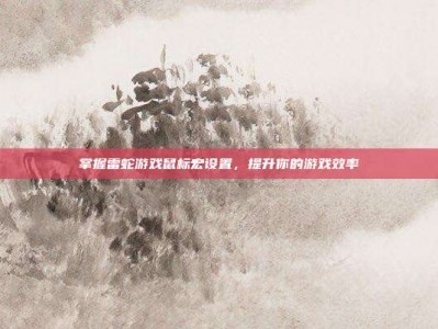 掌握雷蛇游戏鼠标宏设置，提升你的游戏效率