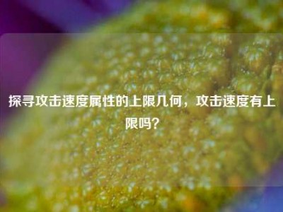 探寻攻击速度属性的上限几何，攻击速度有上限吗？