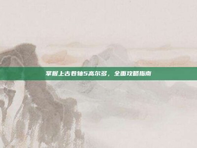 掌握上古卷轴5高尔多，全面攻略指南