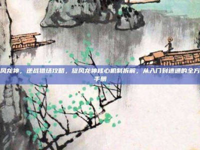 逆战旋风龙神，逆战猎场攻略，旋风龙神核心机制拆解，从入门到速通的全方位实战手册
