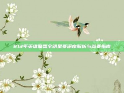 213年英雄联盟全明星赛深度解析与参赛指南
