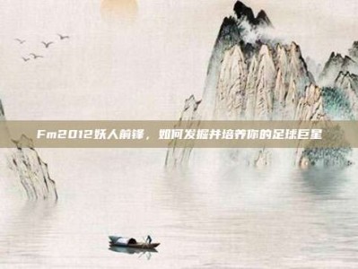 Fm2012妖人前锋，如何发掘并培养你的足球巨星