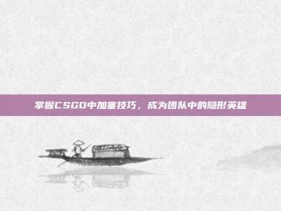 掌握CSGO中加塞技巧，成为团队中的隐形英雄