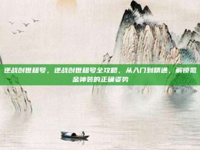 逆战创世租号，逆战创世租号全攻略，从入门到精通，解锁氪金神装的正确姿势