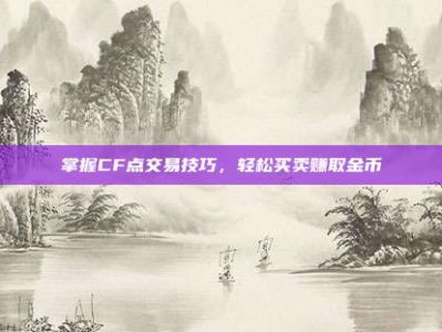 掌握CF点交易技巧，轻松买卖赚取金币