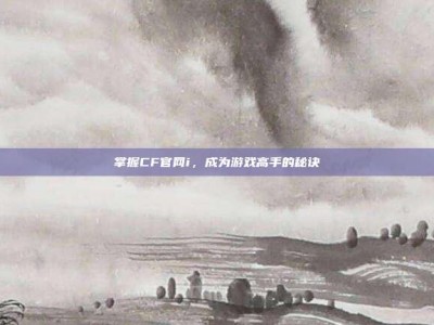 掌握CF官网i，成为游戏高手的秘诀
