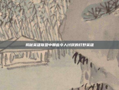 揭秘英雄联盟中那些令人讨厌的打野英雄