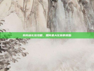 捣捣塔礼包攻略，如何最大化你的奖励