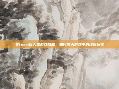 Steam巨人娘游戏攻略，如何成为游戏中的终极玩家