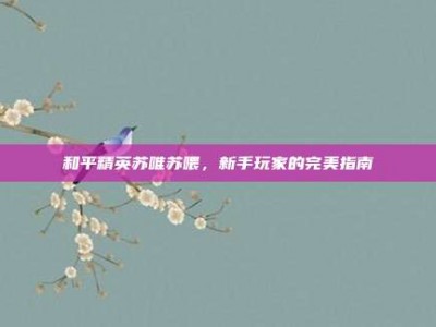 和平精英苏唯苏喂，新手玩家的完美指南