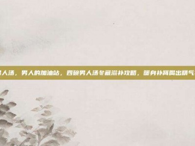 男人汤，男人的加油站，四碗男人汤冬藏滋补攻略，暖身补肾喝出精气神