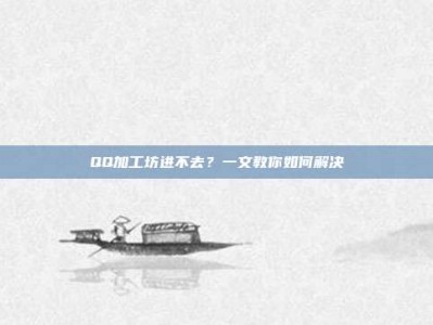 QQ加工坊进不去？一文教你如何解决