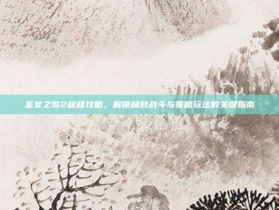 圣女之歌2秘籍攻略，解锁极致战斗与策略玩法的关键指南