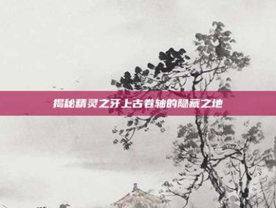 揭秘精灵之牙上古卷轴的隐藏之地