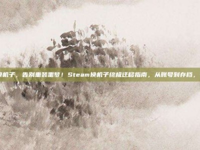 steam换机子，告别重装噩梦！Steam换机子终极迁移指南，从账号到存档，一步不落
