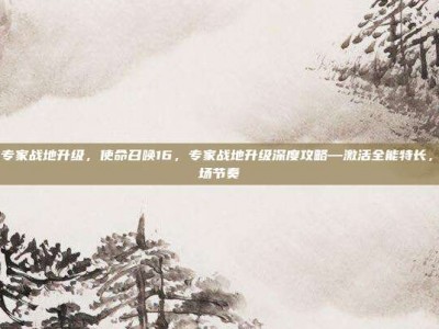 cod16专家战地升级，使命召唤16，专家战地升级深度攻略—激活全能特长，掌控战场节奏