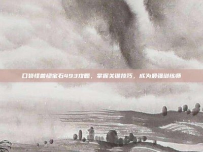 口袋怪兽绿宝石493攻略，掌握关键技巧，成为最强训练师