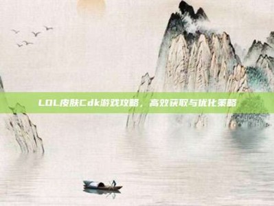 LOL皮肤Cdk游戏攻略，高效获取与优化策略