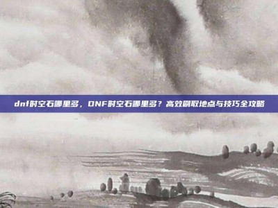 dnf时空石哪里多，DNF时空石哪里多？高效刷取地点与技巧全攻略