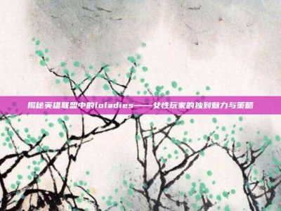 揭秘英雄联盟中的loladies——女性玩家的独到魅力与策略