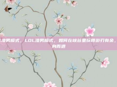 lol渣男模式，LOL渣男模式，如何在峡谷里玩得游刃有余，全身而退