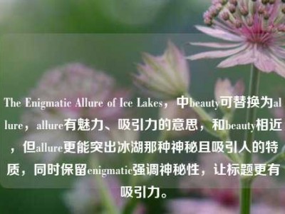 The Enigmatic Allure of Ice Lakes，中beauty可替换为allure，allure有魅力、吸引力的意思，和beauty相近，但allure更能突出冰湖那种神秘且吸引人的特质，同时保留enigmatic强调神秘性，让标题更有吸引力。