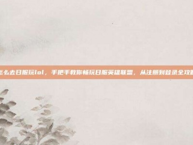 怎么去日服玩lol，手把手教你畅玩日服英雄联盟，从注册到登录全攻略