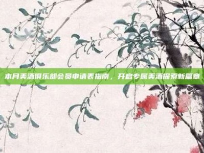 本月美酒俱乐部会员申请表指南，开启专属美酒探索新篇章