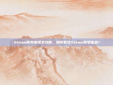 Steam账号管理全攻略，如何更改Steam账号信息？