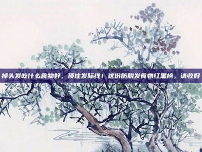 掉头发吃什么食物好，顶住发际线！这份防脱发食物红黑榜，请收好