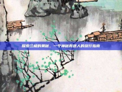 探索兰极的奥秘，一个神秘而迷人的旅行指南
