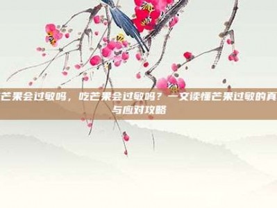 吃芒果会过敏吗，吃芒果会过敏吗？一文读懂芒果过敏的真相与应对攻略
